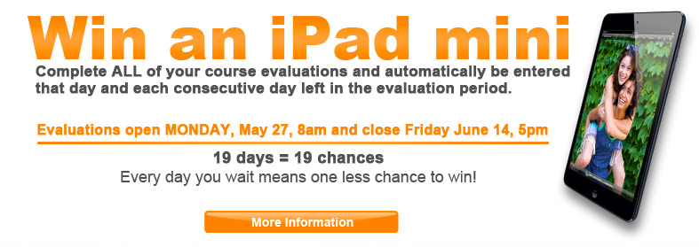 Win an iPad mini - Complete ALL your class evaluations and get up to 19 chances to win! Automatically be entered to win an iPad mini that day AND every day left during the evaluation period. Evaluations open MONDAY, May 27, 8am and close Friday June 14, 5pm. Click here for more information